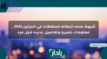 شروط منحة البطالة للمطلقات في الجزائر 2025.. معلومات حصرية وتفاصيل جديدة لأول مرة